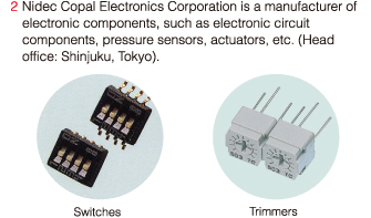 *2 Nidec Copal Electronics Corporation is a manufacturer of electronic components, such as electronic circuit components, pressure sensors, actuators, etc. (Head Office: Shinjuku, Tokyo).