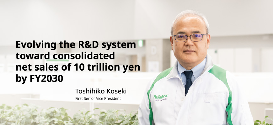 Evolving the R&D system toward consolidated  net sales of 10 trillion yen by FY2030 Toshihiko Koseki First Senior Vice President
